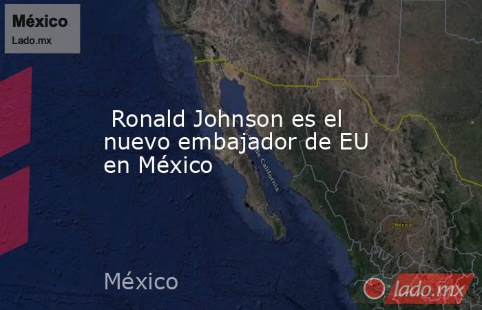  Ronald Johnson es el nuevo embajador de EU en México. Noticias en tiempo real
