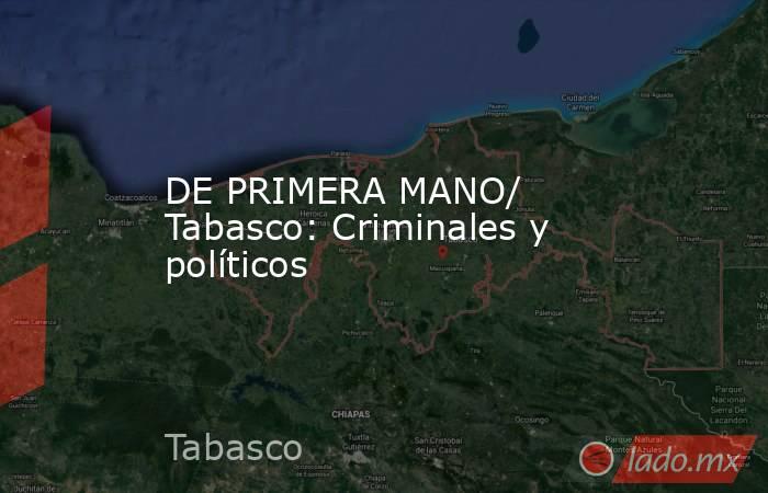 DE PRIMERA MANO/ Tabasco: Criminales y políticos . Noticias en tiempo real