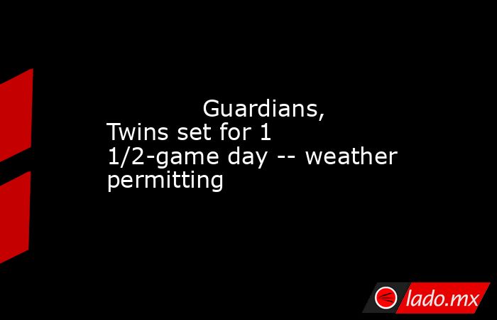             Guardians, Twins set for 1 1/2-game day -- weather permitting        . Noticias en tiempo real