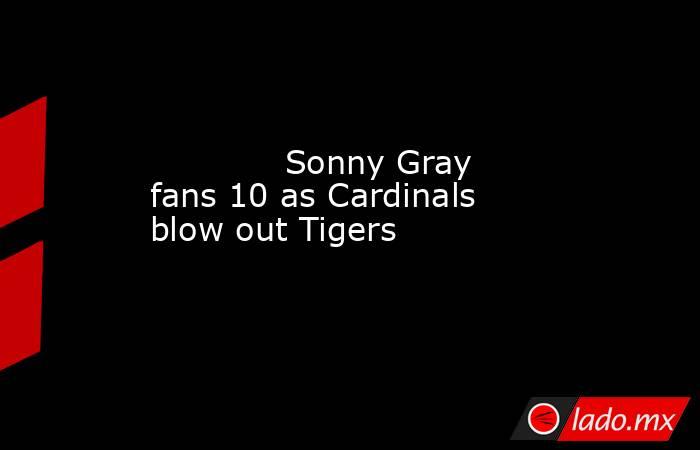             Sonny Gray fans 10 as Cardinals blow out Tigers        . Noticias en tiempo real