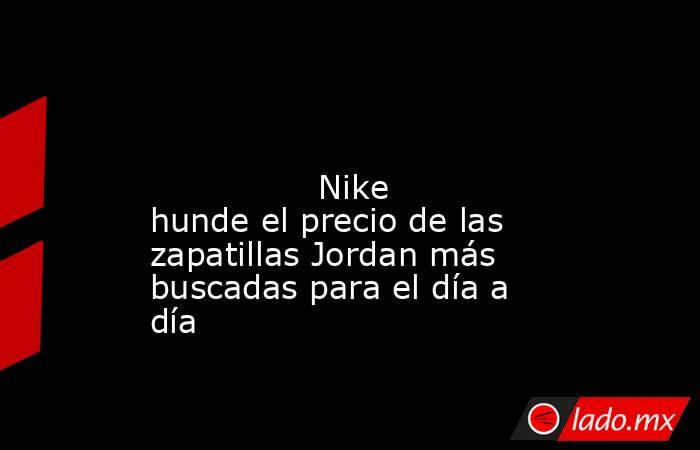                                                                                                                                        Nike hunde el precio de las zapatillas Jordan más buscadas para el día a día                                            . Noticias en tiempo real
