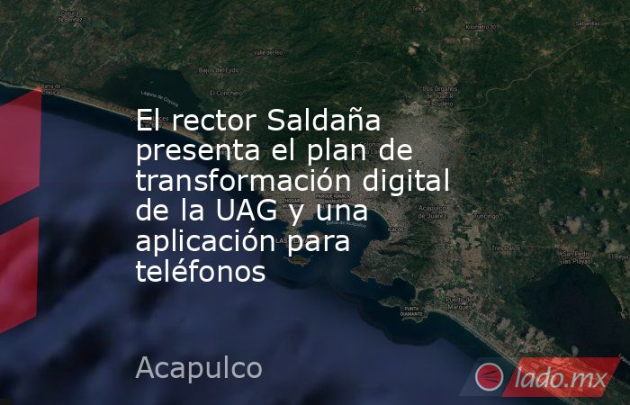 El rector Saldaña presenta el plan de transformación digital de la UAG y una aplicación para teléfonos. Noticias en tiempo real