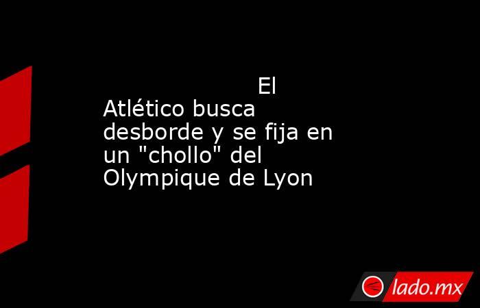                                                                     El Atlético busca desborde y se fija en un 