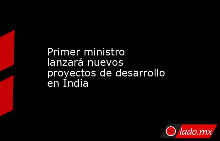 Primer ministro lanzará nuevos proyectos de desarrollo en India. Noticias en tiempo real