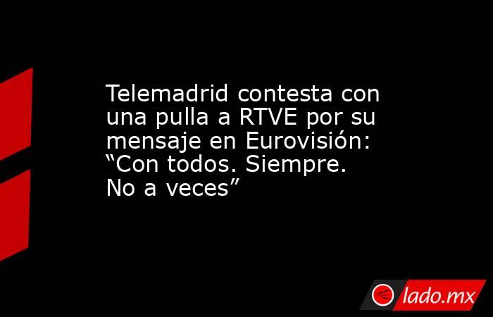 Telemadrid contesta con una pulla a RTVE por su mensaje en Eurovisión: “Con todos. Siempre. No a veces”. Noticias en tiempo real