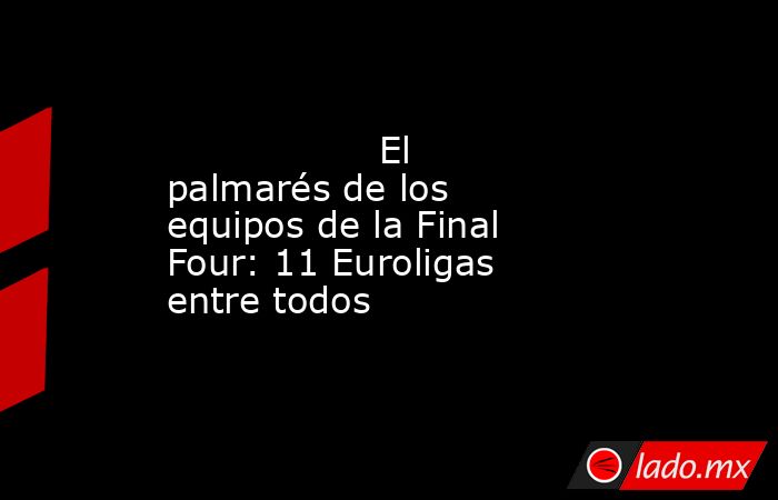                                         El palmarés de los equipos de la Final Four: 11 Euroligas entre todos                                     . Noticias en tiempo real