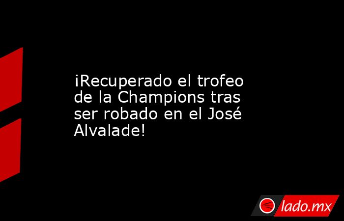                                          ¡Recuperado el trofeo de la Champions tras ser robado en el José Alvalade!                                     . Noticias en tiempo real