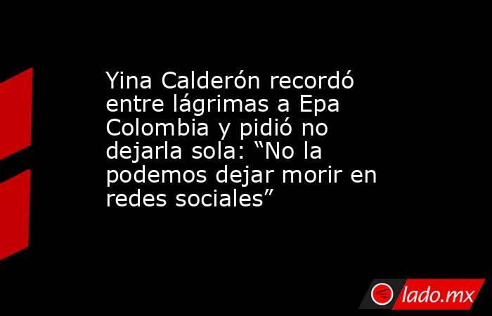 Yina Calderón recordó entre lágrimas a Epa Colombia y pidió no dejarla sola: “No la podemos dejar morir en redes sociales” . Noticias en tiempo real