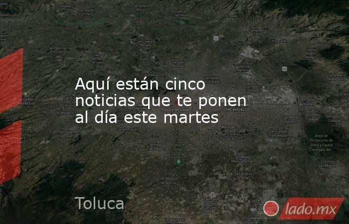 Aquí están cinco noticias que te ponen al día este martes. Noticias en tiempo real