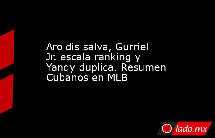 Aroldis salva, Gurriel Jr. escala ranking y Yandy duplica. Resumen Cubanos en MLB. Noticias en tiempo real