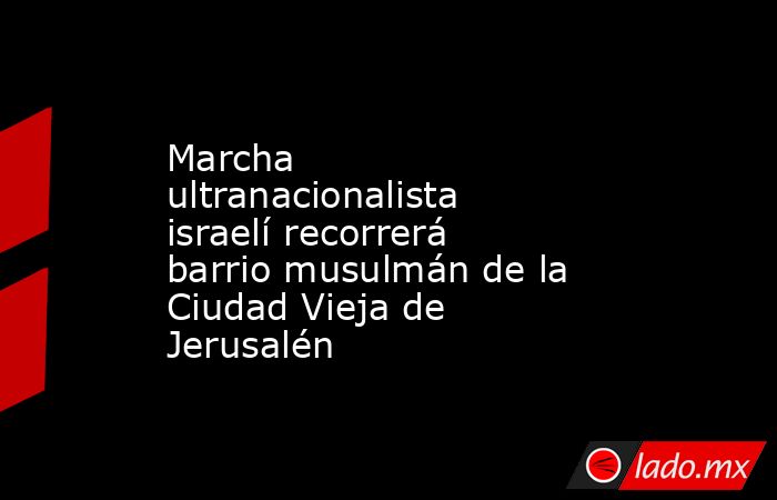 Marcha ultranacionalista israelí recorrerá barrio musulmán de la Ciudad Vieja de Jerusalén. Noticias en tiempo real