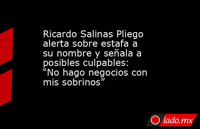 Ricardo Salinas Pliego alerta sobre estafa a su nombre y señala a posibles culpables: “No hago negocios con mis sobrinos”. Noticias en tiempo real
