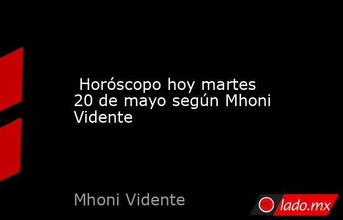  Horóscopo hoy martes 20 de mayo según Mhoni Vidente. Noticias en tiempo real