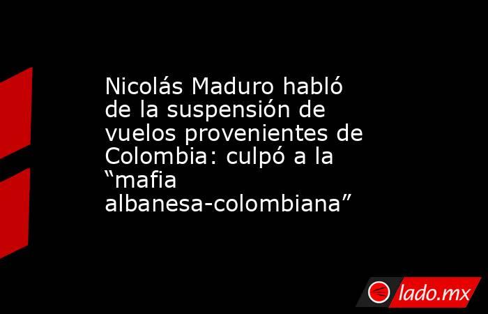 Nicolás Maduro habló de la suspensión de vuelos provenientes de Colombia: culpó a la “mafia albanesa-colombiana”. Noticias en tiempo real