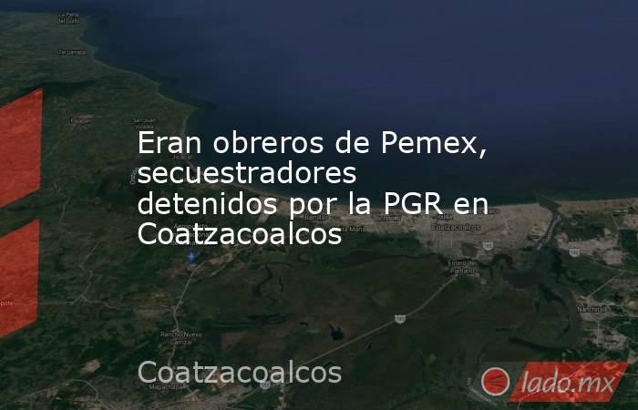 Eran obreros de Pemex, secuestradores detenidos por la PGR en Coatzacoalcos. Noticias en tiempo real