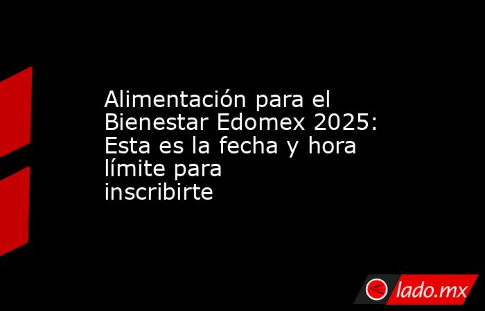 Alimentación para el Bienestar Edomex 2025: Esta es la fecha y hora límite para inscribirte. Noticias en tiempo real