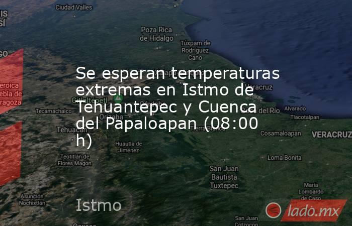 Se esperan temperaturas extremas en Istmo de Tehuantepec y Cuenca del Papaloapan (08:00 h). Noticias en tiempo real