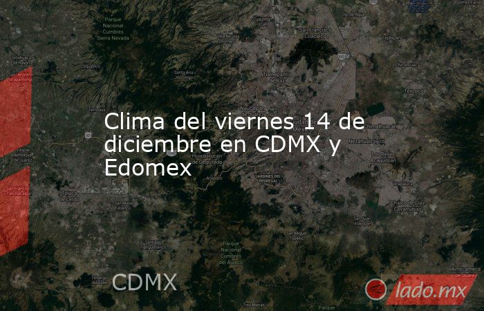 Clima del viernes 14 de diciembre en CDMX y Edomex. Noticias en tiempo real