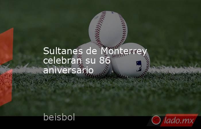 Sultanes de Monterrey celebran su 86 aniversario. Noticias en tiempo real