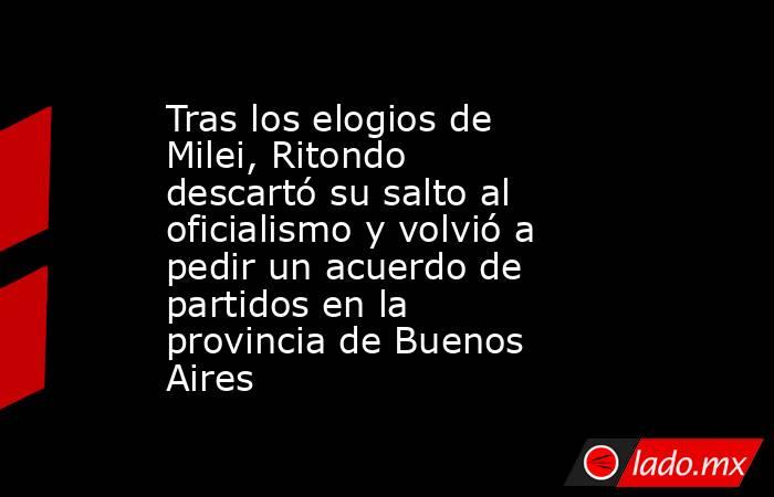 Tras los elogios de Milei, Ritondo descartó su salto al oficialismo y volvió a pedir un acuerdo de partidos en la provincia de Buenos Aires. Noticias en tiempo real