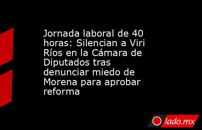 Jornada laboral de 40 horas: Silencian a Viri Ríos en la Cámara de Diputados tras denunciar miedo de Morena para aprobar reforma. Noticias en tiempo real