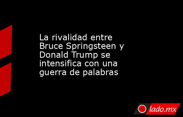 La rivalidad entre Bruce Springsteen y Donald Trump se intensifica con una guerra de palabras. Noticias en tiempo real