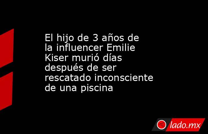 El hijo de 3 años de la influencer Emilie Kiser murió días después de ser rescatado inconsciente de una piscina. Noticias en tiempo real