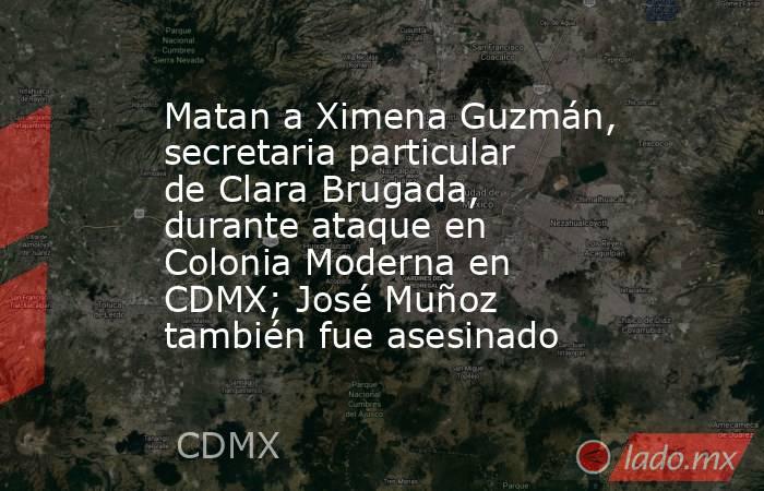 Matan a Ximena Guzmán, secretaria particular de Clara Brugada, durante ataque en Colonia Moderna en CDMX; José Muñoz también fue asesinado. Noticias en tiempo real