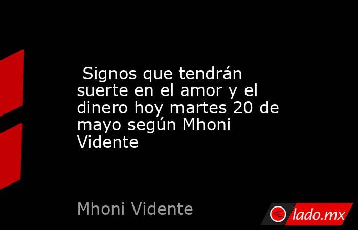  Signos que tendrán suerte en el amor y el dinero hoy martes 20 de mayo según Mhoni Vidente. Noticias en tiempo real