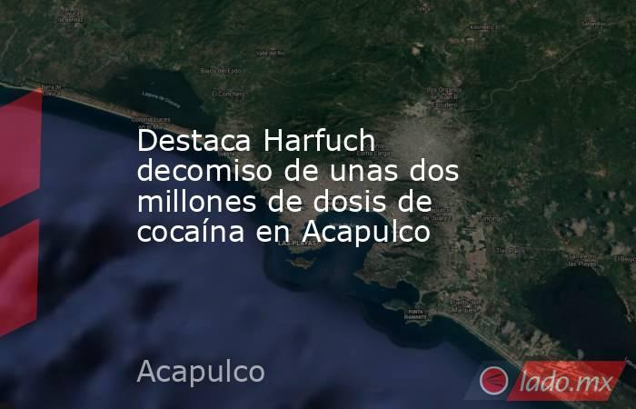 Destaca Harfuch decomiso de unas dos millones de dosis de cocaína en Acapulco. Noticias en tiempo real