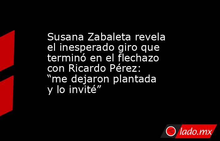 Susana Zabaleta revela el inesperado giro que terminó en el flechazo con Ricardo Pérez: “me dejaron plantada y lo invité”. Noticias en tiempo real