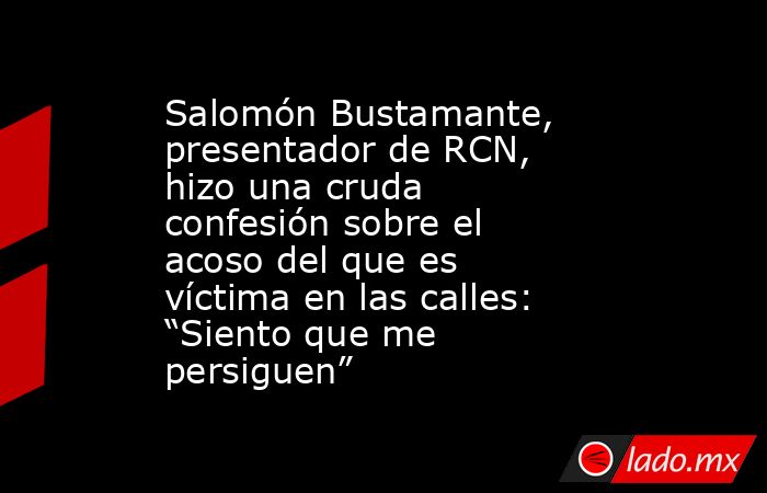Salomón Bustamante, presentador de RCN, hizo una cruda confesión sobre el acoso del que es víctima en las calles: “Siento que me persiguen”. Noticias en tiempo real