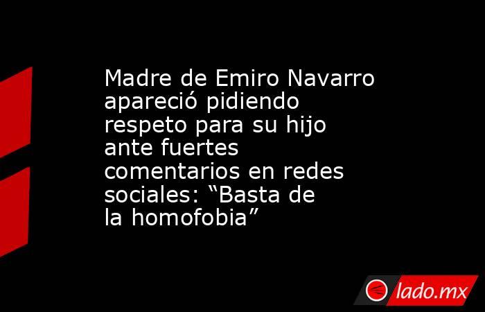 Madre de Emiro Navarro apareció pidiendo respeto para su hijo ante fuertes comentarios en redes sociales: “Basta de la homofobia”. Noticias en tiempo real