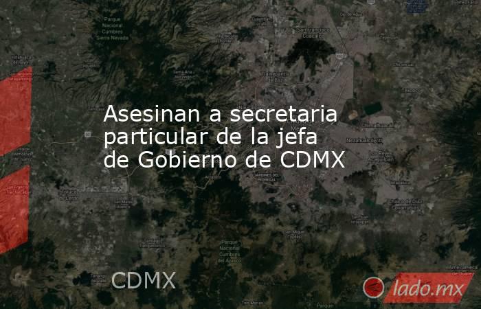 Asesinan a secretaria particular de la jefa de Gobierno de CDMX. Noticias en tiempo real