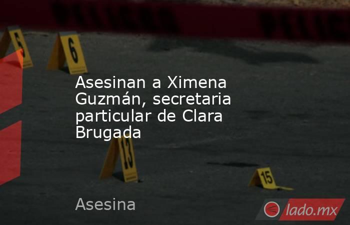 Asesinan a Ximena Guzmán, secretaria particular de Clara Brugada. Noticias en tiempo real