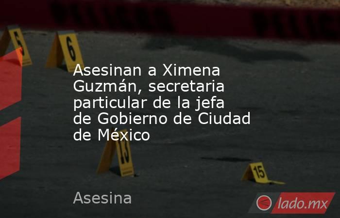 Asesinan a Ximena Guzmán, secretaria particular de la jefa de Gobierno de Ciudad de México. Noticias en tiempo real