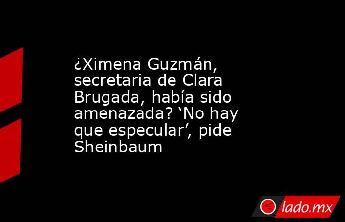 ¿Ximena Guzmán, secretaria de Clara Brugada, había sido amenazada? ‘No hay que especular’, pide Sheinbaum. Noticias en tiempo real