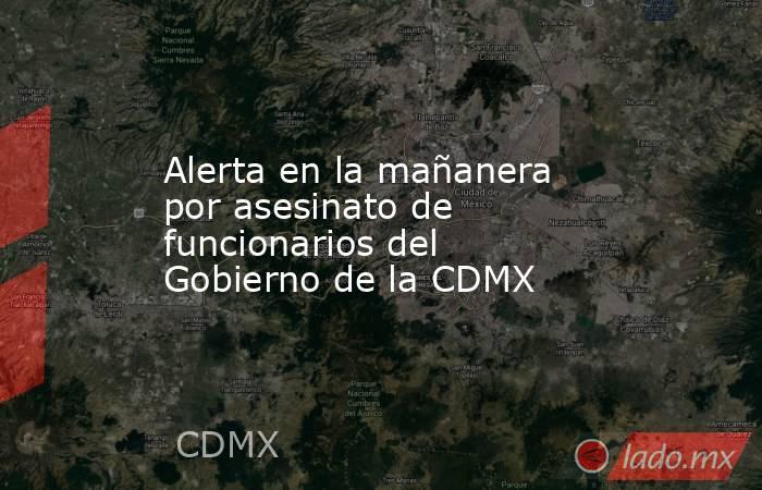 Alerta en la mañanera por asesinato de funcionarios del Gobierno de la CDMX. Noticias en tiempo real