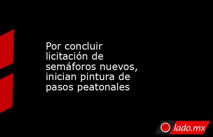 Por concluir licitación de semáforos nuevos, inician pintura de pasos peatonales. Noticias en tiempo real