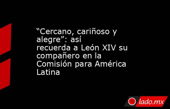“Cercano, cariñoso y alegre”: así recuerda a León XIV su compañero en la Comisión para América Latina. Noticias en tiempo real