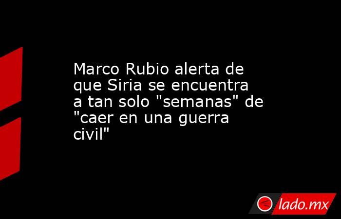 Marco Rubio alerta de que Siria se encuentra a tan solo 