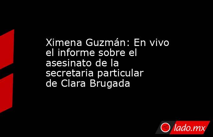 Ximena Guzmán: En vivo el informe sobre el asesinato de la secretaria particular de Clara Brugada. Noticias en tiempo real