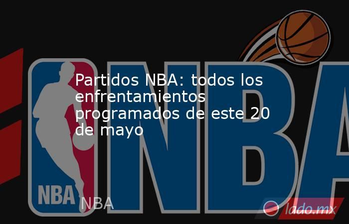 Partidos NBA: todos los enfrentamientos programados de este 20 de mayo. Noticias en tiempo real