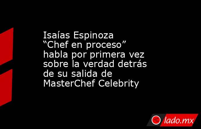 Isaías Espinoza “Chef en proceso” habla por primera vez sobre la verdad detrás de su salida de MasterChef Celebrity. Noticias en tiempo real