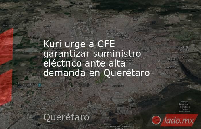 Kuri urge a CFE garantizar suministro eléctrico ante alta demanda en Querétaro. Noticias en tiempo real