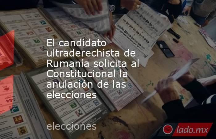 El candidato ultraderechista de Rumanía solicita al Constitucional la anulación de las elecciones. Noticias en tiempo real