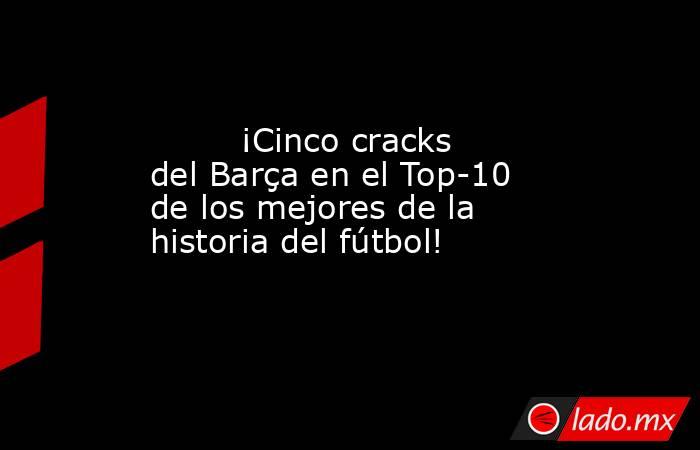                                 ¡Cinco cracks del Barça en el Top-10 de los mejores de la historia del fútbol!                            . Noticias en tiempo real