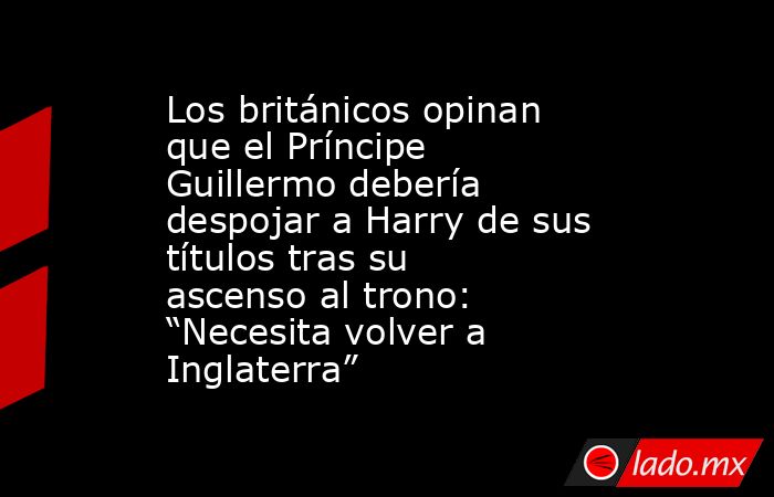 Los británicos opinan que el Príncipe Guillermo debería despojar a Harry de sus títulos tras su ascenso al trono: “Necesita volver a Inglaterra”. Noticias en tiempo real