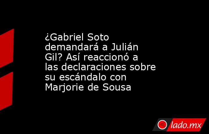 ¿Gabriel Soto demandará a Julián Gil? Así reaccionó a las declaraciones sobre su escándalo con Marjorie de Sousa. Noticias en tiempo real