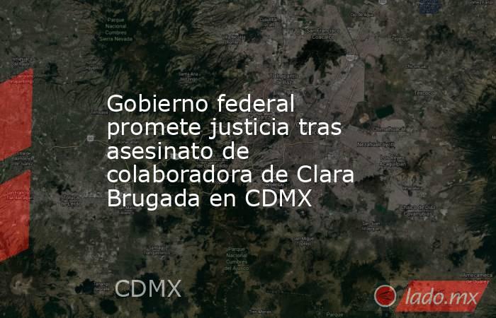 Gobierno federal promete justicia tras asesinato de colaboradora de Clara Brugada en CDMX. Noticias en tiempo real